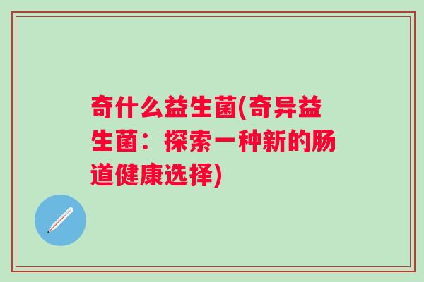 奇什么益生菌(奇异益生菌:探索一种新的肠道健康选择) 奇什么益生菌(奇异益生菌:探索一种新的肠道健康选择)