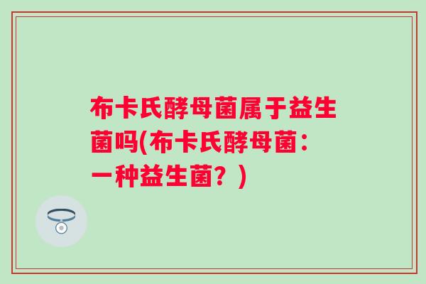 布卡氏酵母菌属于益生菌吗(布卡氏酵母菌:一种益生菌?) 布卡氏酵母菌属于益生菌吗(布卡氏酵母菌:一种益生菌?)
