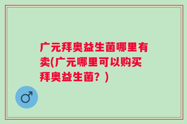 广元拜奥益生菌哪里有卖(广元哪里可以购买拜奥益生菌？)