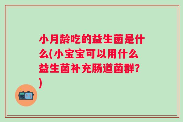 小月龄吃的益生菌是什么(小宝宝可以用什么益生菌补充肠道菌群？)
