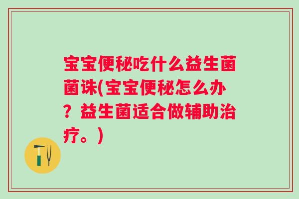 宝宝吃什么益生菌菌诛(宝宝怎么办？益生菌适合做辅助。)