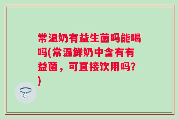 常温奶有益生菌吗能喝吗(常温鲜奶中含有有益菌,可直接饮用吗?) 常温奶有益生菌吗能喝吗(常温鲜奶中含有有益菌,可直接饮用吗?)