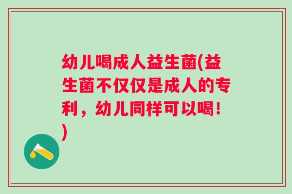 幼儿喝成人益生菌(益生菌不仅仅是成人的专利，幼儿同样可以喝！)