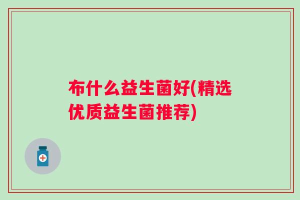 布什么益生菌好(精选优质益生菌推荐) 布什么益生菌好(精选优质益生菌推荐)