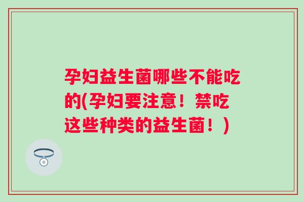 孕妇益生菌哪些不能吃的(孕妇要注意！禁吃这些种类的益生菌！)