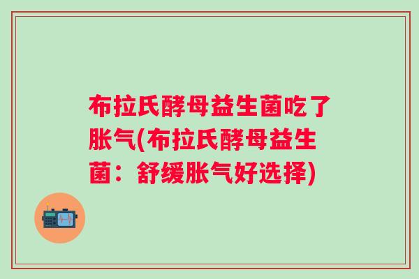 布拉氏酵母益生菌吃了(布拉氏酵母益生菌:舒缓好选择) 布拉氏酵母益生菌吃了(布拉氏酵母益生菌:舒缓好选择)