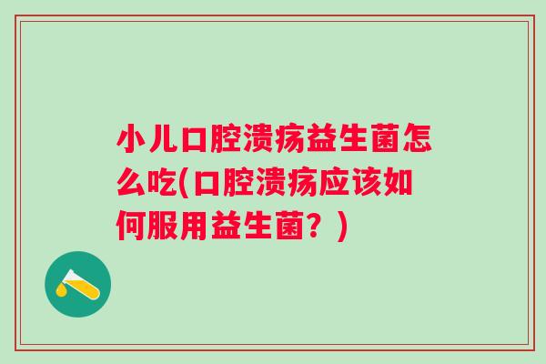 小儿益生菌怎么吃(应该如何服用益生菌?) 小儿益生菌怎么吃(应该如何服用益生菌?)