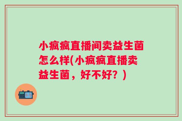 小疯疯直播间卖益生菌怎么样(小疯疯直播卖益生菌，好不好？)