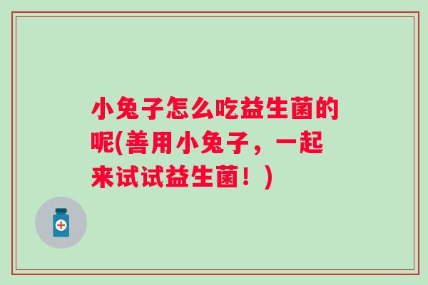 小兔子怎么吃益生菌的呢(善用小兔子，一起来试试益生菌！)