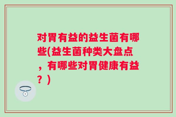 对胃有益的益生菌有哪些(益生菌种类大盘点，有哪些对胃健康有益？)