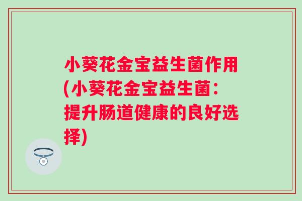 小葵花金宝益生菌作用(小葵花金宝益生菌：提升肠道健康的良好选择)