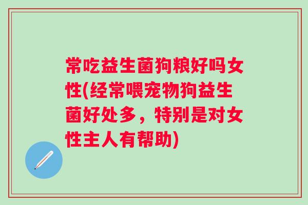 常吃益生菌狗粮好吗女性(经常喂宠物狗益生菌好处多，特别是对女性主人有帮助)