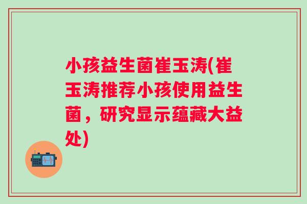 小孩益生菌崔玉涛(崔玉涛推荐小孩使用益生菌，研究显示蕴藏大益处)