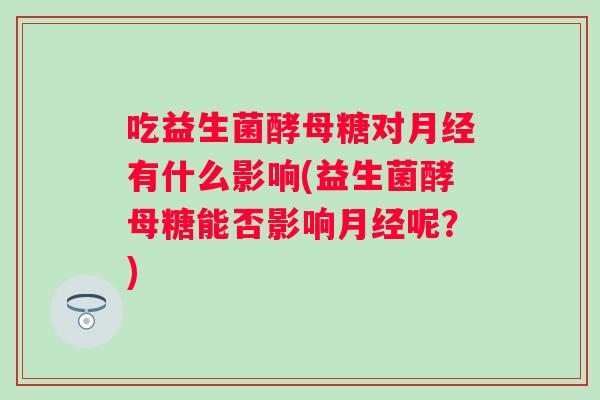 吃益生菌酵母糖对有什么影响(益生菌酵母糖能否影响呢?) 吃益生菌酵母糖对有什么影响(益生菌酵母糖能否影响呢?)