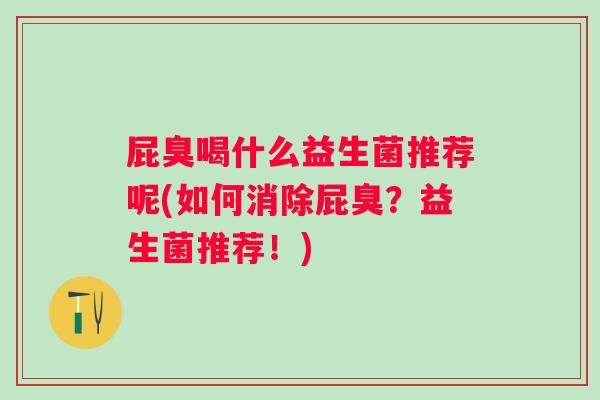 屁臭喝什么益生菌推荐呢(如何消除屁臭？益生菌推荐！)