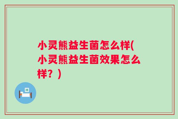 小灵熊益生菌怎么样(小灵熊益生菌效果怎么样？)