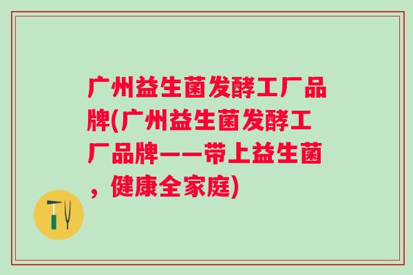 广州益生菌发酵工厂品牌(广州益生菌发酵工厂品牌——带上益生菌，健康全家庭)