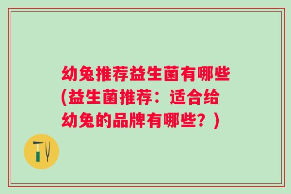 幼兔推荐益生菌有哪些(益生菌推荐：适合给幼兔的品牌有哪些？)