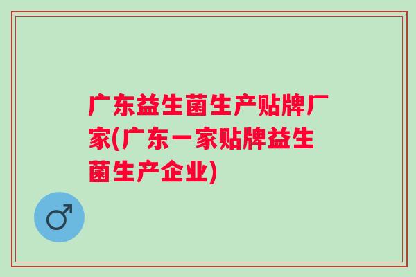 广东益生菌生产贴牌厂家(广东一家贴牌益生菌生产企业)