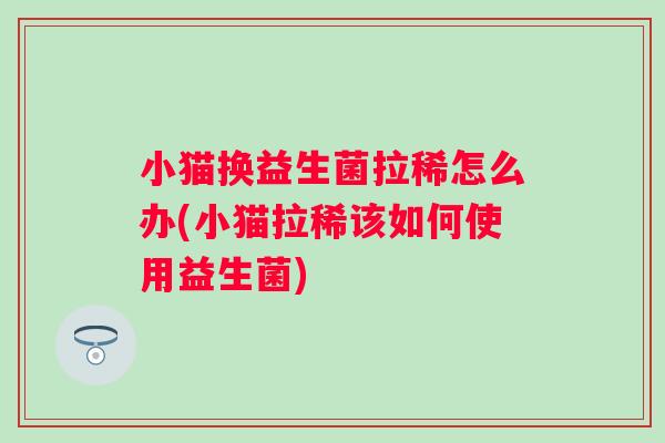 小猫换益生菌拉稀怎么办(小猫拉稀该如何使用益生菌)