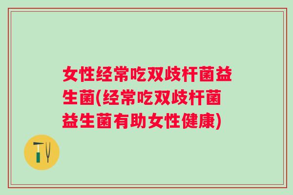 女性经常吃双歧杆菌益生菌(经常吃双歧杆菌益生菌有助女性健康)