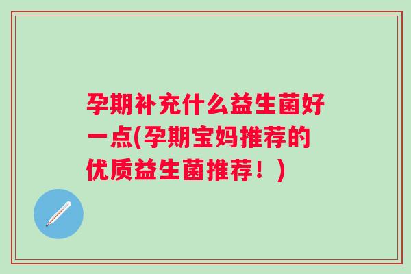 孕期补充什么益生菌好一点(孕期宝妈推荐的优质益生菌推荐！)