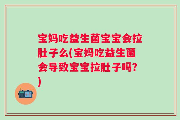 宝妈吃益生菌宝宝会拉肚子么(宝妈吃益生菌会导致宝宝拉肚子吗？)