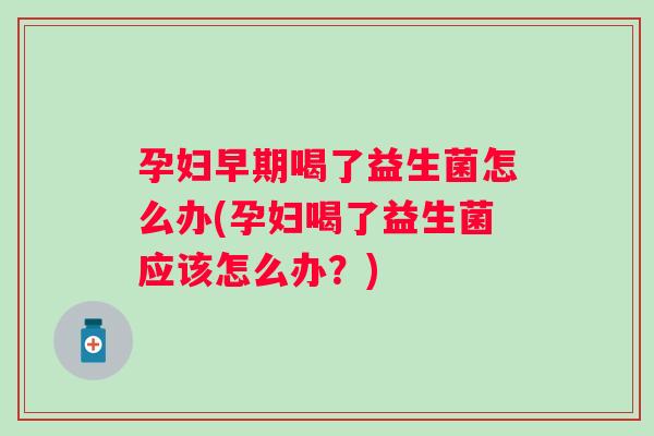 孕妇早期喝了益生菌怎么办(孕妇喝了益生菌应该怎么办？)