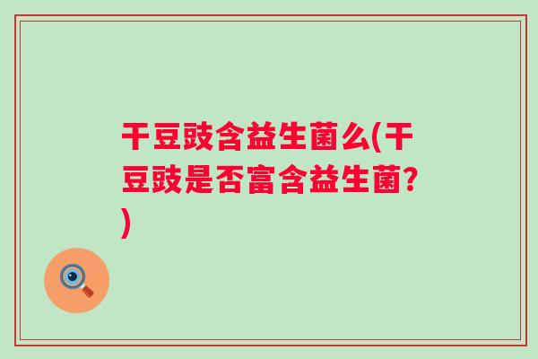 干豆豉含益生菌么(干豆豉是否富含益生菌?) 干豆豉含益生菌么(干豆豉是否富含益生菌?)