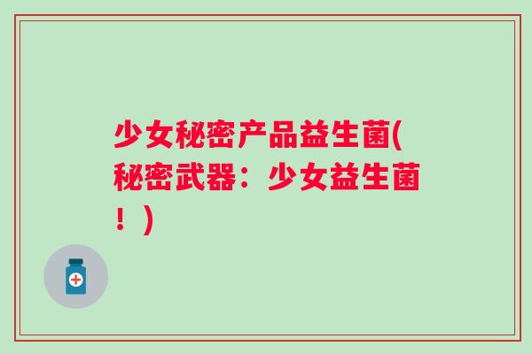 少女秘密产品益生菌(秘密武器：少女益生菌！)