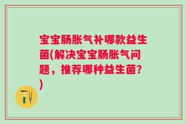 宝宝肠补哪款益生菌(解决宝宝肠问题，推荐哪种益生菌？)