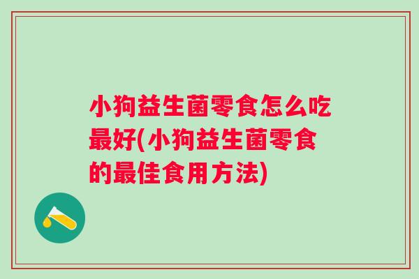 小狗益生菌零食怎么吃好(小狗益生菌零食的佳食用方法) 小狗益生菌零食怎么吃好(小狗益生菌零食的佳食用方法)