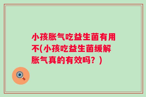 小孩吃益生菌有用不(小孩吃益生菌缓解真的有效吗?) 小孩吃益生菌有用不(小孩吃益生菌缓解真的有效吗?)