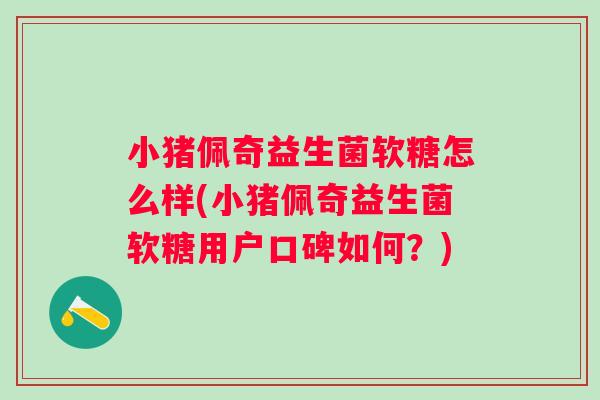 小猪佩奇益生菌软糖怎么样(小猪佩奇益生菌软糖用户口碑如何?) 小猪佩奇益生菌软糖怎么样(小猪佩奇益生菌软糖用户口碑如何?)