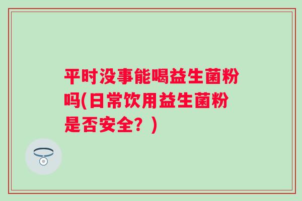 平时没事能喝益生菌粉吗(日常饮用益生菌粉是否安全？)