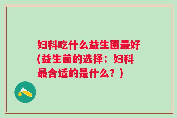 吃什么益生菌好(益生菌的选择:合适的是什么?) 吃什么益生菌好(益生菌的选择:合适的是什么?)