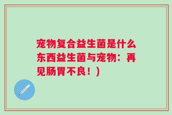 宠物复合益生菌是什么东西益生菌与宠物:再见肠胃不良!) 宠物复合益生菌是什么东西益生菌与宠物:再见肠胃不良!)