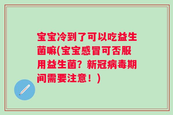 宝宝冷到了可以吃益生菌嘛(宝宝感冒可否服用益生菌？新冠病毒期间需要注意！)