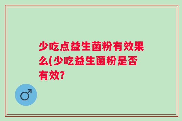 少吃点益生菌粉有效果么(少吃益生菌粉是否有效? 少吃点益生菌粉有效果么(少吃益生菌粉是否有效?