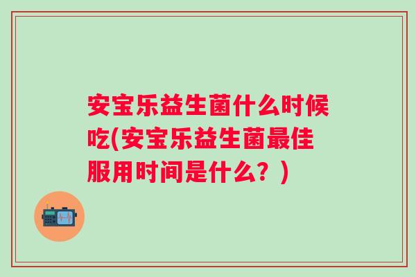 安宝乐益生菌什么时候吃(安宝乐益生菌佳服用时间是什么?) 安宝乐益生菌什么时候吃(安宝乐益生菌佳服用时间是什么?)