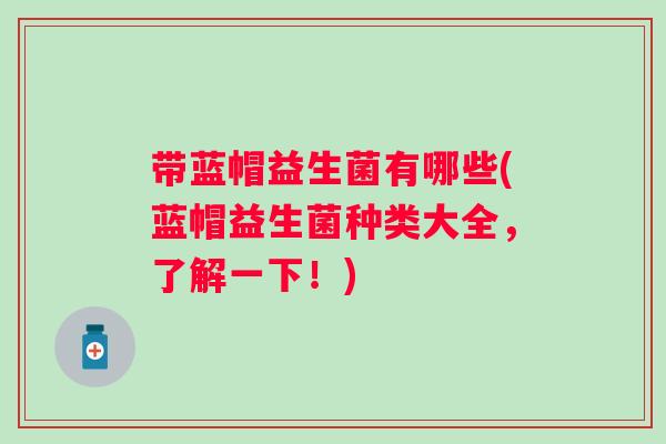 带蓝帽益生菌有哪些(蓝帽益生菌种类大全，了解一下！)