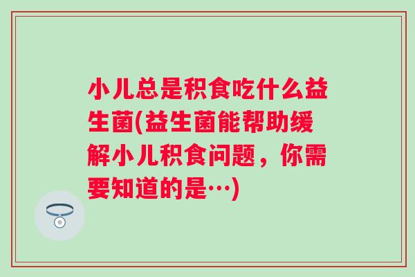 小儿总是积食吃什么益生菌(益生菌能帮助缓解小儿积食问题,你需要知道的是…) 小儿总是积食吃什么益生菌(益生菌能帮助缓解小儿积食问题,你需要知道的是…)