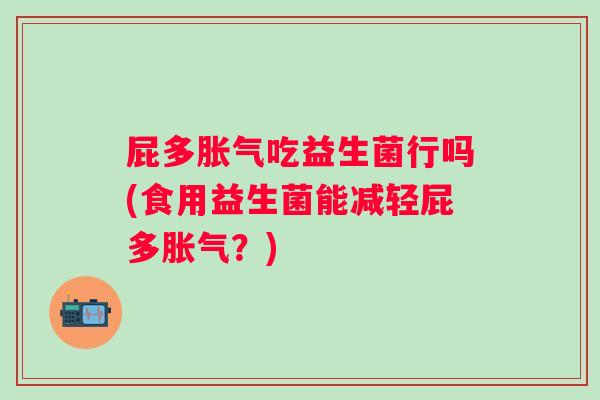 屁多胀气吃益生菌行吗(食用益生菌能减轻屁多胀气？)