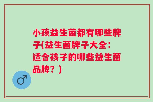 小孩益生菌都有哪些牌子(益生菌牌子大全:适合孩子的哪些益生菌品牌?) 小孩益生菌都有哪些牌子(益生菌牌子大全:适合孩子的哪些益生菌品牌?)