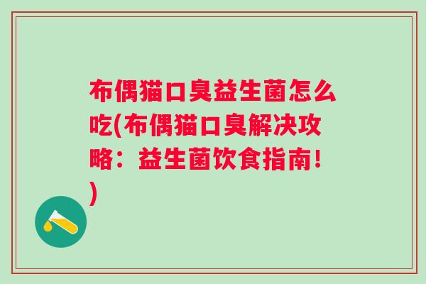 布偶猫益生菌怎么吃(布偶猫解决攻略:益生菌饮食指南!) 布偶猫益生菌怎么吃(布偶猫解决攻略:益生菌饮食指南!)