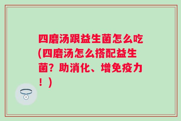 四磨汤跟益生菌怎么吃(四磨汤怎么搭配益生菌？助消化、增免疫力！)