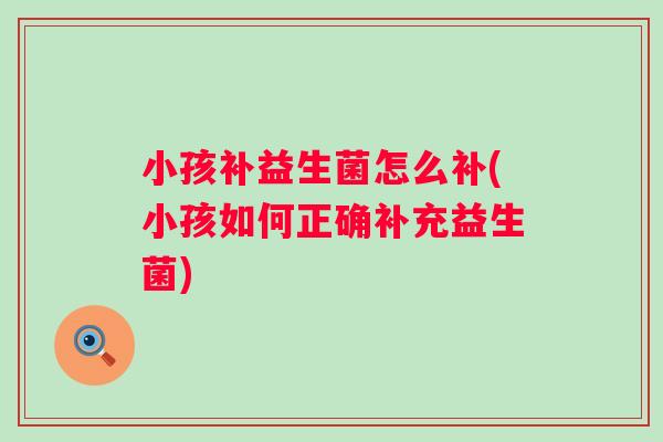 小孩补益生菌怎么补(小孩如何正确补充益生菌)