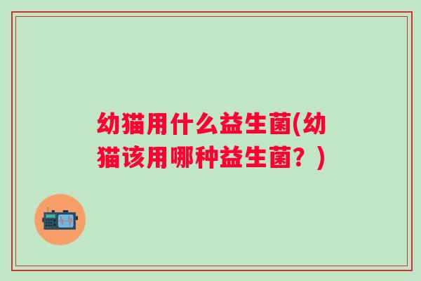 幼猫用什么益生菌(幼猫该用哪种益生菌?) 幼猫用什么益生菌(幼猫该用哪种益生菌?)