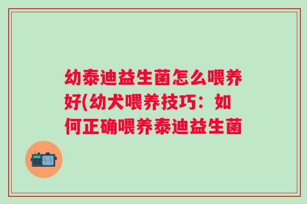 幼泰迪益生菌怎么喂养好(幼犬喂养技巧:如何正确喂养泰迪益生菌 幼泰迪益生菌怎么喂养好(幼犬喂养技巧:如何正确喂养泰迪益生菌
