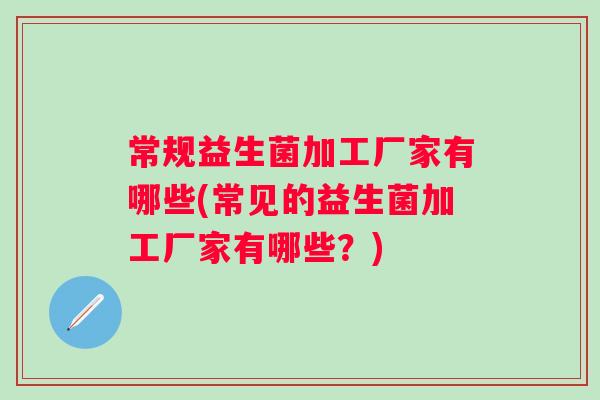 常规益生菌加工厂家有哪些(常见的益生菌加工厂家有哪些?) 常规益生菌加工厂家有哪些(常见的益生菌加工厂家有哪些?)